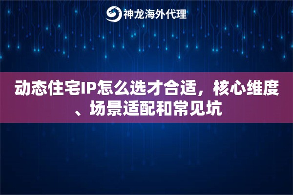 动态住宅IP怎么选才合适,核心维度、场景适配和常见坑 动态住宅IP怎么选才合适,核心维度、场景适配和常见坑