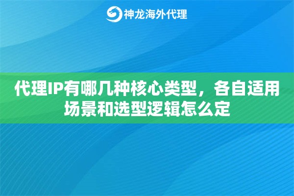 代理IP有哪几种核心类型,各自适用场景和选型逻辑怎么定 代理IP有哪几种核心类型,各自适用场景和选型逻辑怎么定