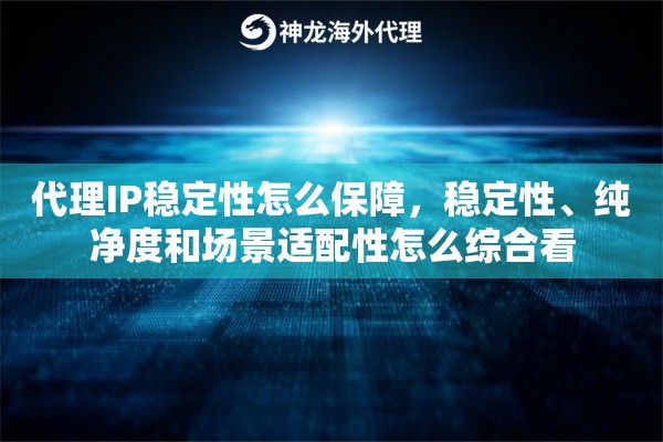 代理IP稳定性怎么保障,稳定性、纯净度和场景适配性怎么综合看 代理IP稳定性怎么保障,稳定性、纯净度和场景适配性怎么综合看