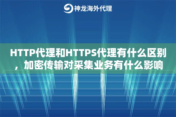 HTTP代理和HTTPS代理有什么区别,加密传输对采集业务有什么影响 HTTP代理和HTTPS代理有什么区别,加密传输对采集业务有什么影响