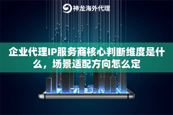 企业代理IP服务商核心判断维度是什么,场景适配方向怎么定 企业代理IP服务商核心判断维度是什么,场景适配方向怎么定
