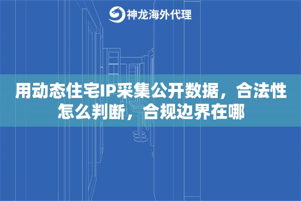 用动态住宅IP采集公开数据,合法性怎么判断,合规边界在哪 用动态住宅IP采集公开数据,合法性怎么判断,合规边界在哪