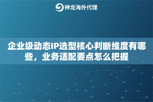 企业级动态IP选型核心判断维度有哪些,业务适配要点怎么把握 企业级动态IP选型核心判断维度有哪些,业务适配要点怎么把握