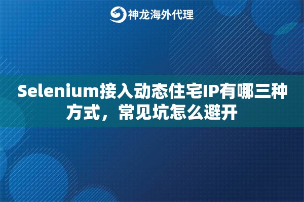 Selenium接入动态住宅IP有哪三种方式,常见坑怎么避开 Selenium接入动态住宅IP有哪三种方式,常见坑怎么避开