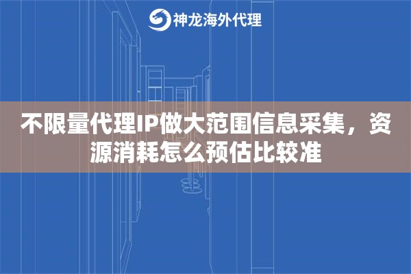 不限量代理IP做大范围信息采集,资源消耗怎么预估比较准 不限量代理IP做大范围信息采集,资源消耗怎么预估比较准