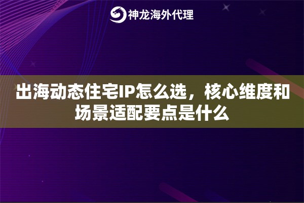 出海动态住宅IP怎么选,核心维度和场景适配要点是什么 出海动态住宅IP怎么选,核心维度和场景适配要点是什么