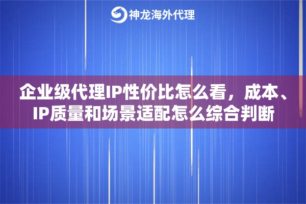 企业级代理IP性价比怎么看,成本、IP质量和场景适配怎么综合判断 企业级代理IP性价比怎么看,成本、IP质量和场景适配怎么综合判断