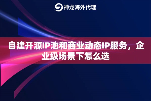 自建开源IP池和商业动态IP服务,企业级场景下怎么选 自建开源IP池和商业动态IP服务,企业级场景下怎么选