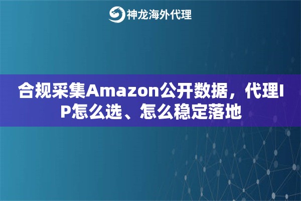 合规采集Amazon公开数据,代理IP怎么选、怎么稳定落地 合规采集Amazon公开数据,代理IP怎么选、怎么稳定落地