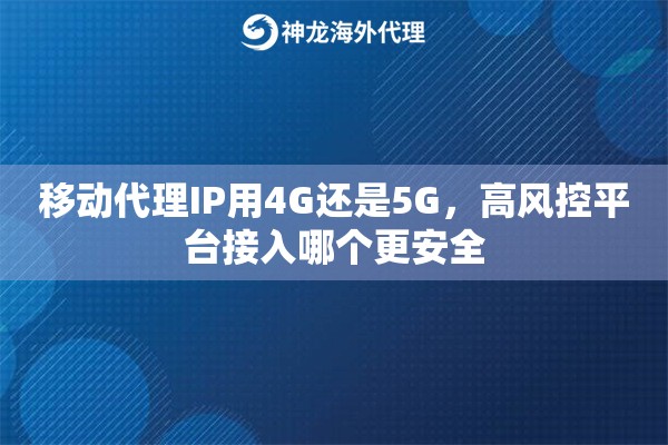 移动代理IP用4G还是5G,高风控平台接入哪个更安全 移动代理IP用4G还是5G,高风控平台接入哪个更安全