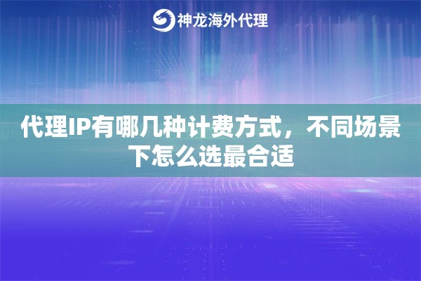 代理IP有哪几种计费方式,不同场景下怎么选最合适 代理IP有哪几种计费方式,不同场景下怎么选最合适