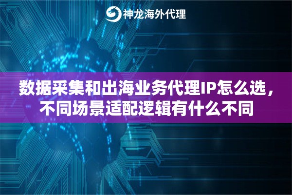 数据采集和出海业务代理IP怎么选,不同场景适配逻辑有什么不同 数据采集和出海业务代理IP怎么选,不同场景适配逻辑有什么不同