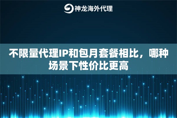 不限量代理IP和包月套餐相比,哪种场景下性价比更高 不限量代理IP和包月套餐相比,哪种场景下性价比更高