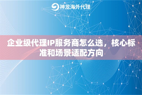 企业级代理IP服务商怎么选,核心标准和场景适配方向 企业级代理IP服务商怎么选,核心标准和场景适配方向