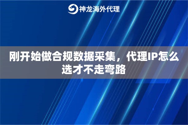 刚开始做合规数据采集,代理IP怎么选才不走弯路 刚开始做合规数据采集,代理IP怎么选才不走弯路