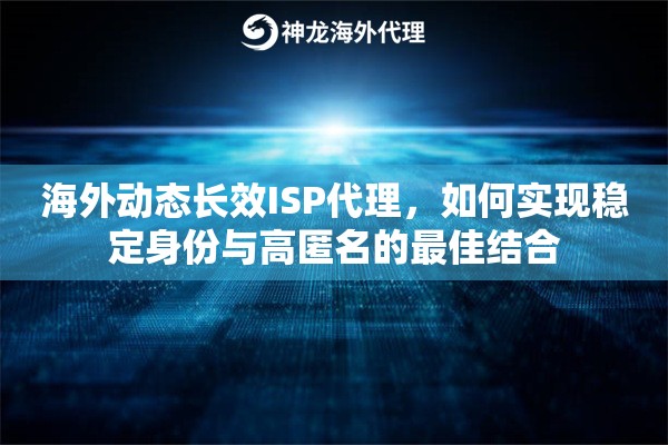 海外动态长效ISP代理,如何实现稳定身份与高匿名的最佳结合 海外动态长效ISP代理,如何实现稳定身份与高匿名的最佳结合