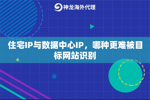 住宅IP与数据中心IP,哪种更难被目标网站识别 住宅IP与数据中心IP,哪种更难被目标网站识别