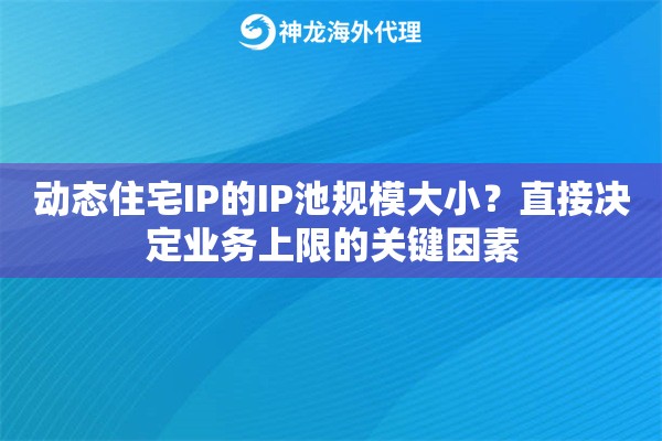 动态住宅IP的IP池规模大小?直接决定业务上限的关键因素 动态住宅IP的IP池规模大小?直接决定业务上限的关键因素