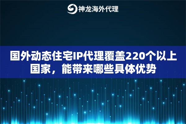 国外动态住宅IP代理覆盖220个以上国家，能带来哪些具体优势