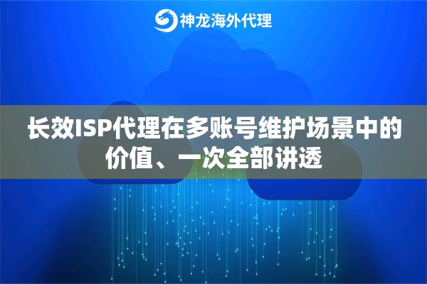 长效ISP代理在多账号维护场景中的价值、一次全部讲透