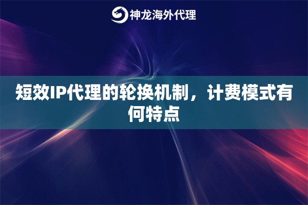 短效IP代理的轮换机制，计费模式有何特点