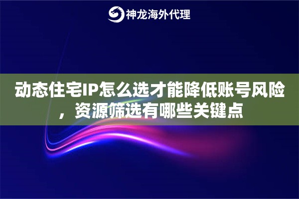 动态住宅IP怎么选才能降低账号风险,资源筛选有哪些关键点 动态住宅IP怎么选才能降低账号风险,资源筛选有哪些关键点