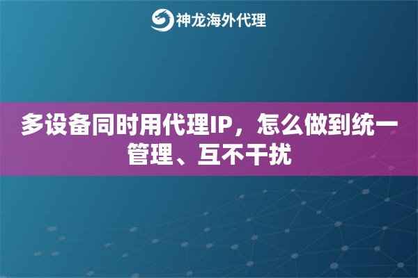 多设备同时用代理IP,怎么做到统一管理、互不干扰 多设备同时用代理IP,怎么做到统一管理、互不干扰