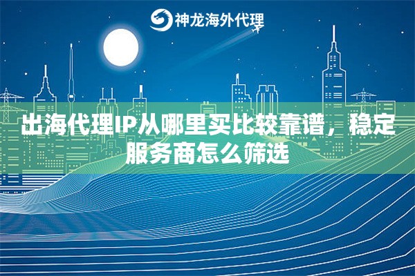 出海代理IP从哪里买比较靠谱,稳定服务商怎么筛选 出海代理IP从哪里买比较靠谱,稳定服务商怎么筛选