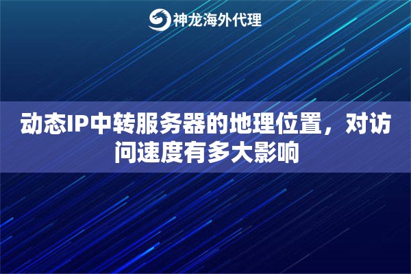动态IP中转服务器的地理位置,对访问速度有多大影响 动态IP中转服务器的地理位置,对访问速度有多大影响