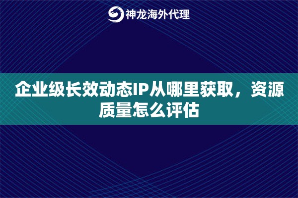 企业级长效动态IP从哪里获取,资源质量怎么评估 企业级长效动态IP从哪里获取,资源质量怎么评估
