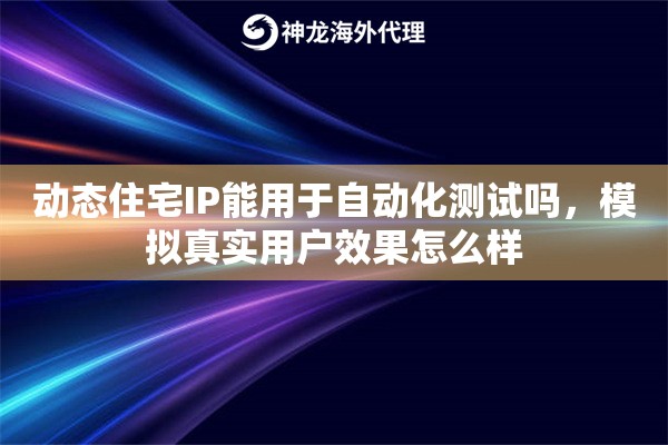动态住宅IP能用于自动化测试吗,模拟真实用户效果怎么样 动态住宅IP能用于自动化测试吗,模拟真实用户效果怎么样
