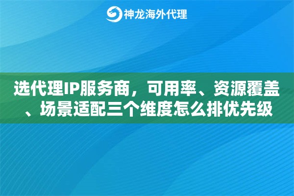 选代理IP服务商，可用率、资源覆盖、场景适配三个维度怎么排优先级