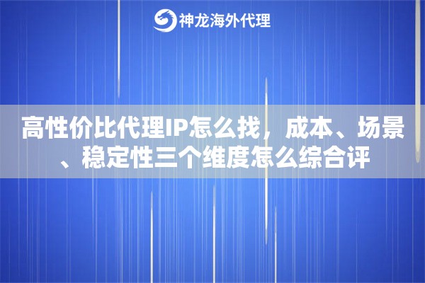 高性价比代理IP怎么找，成本、场景、稳定性三个维度怎么综合评