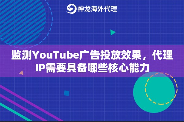 监测YouTube广告投放效果，代理IP需要具备哪些核心能力