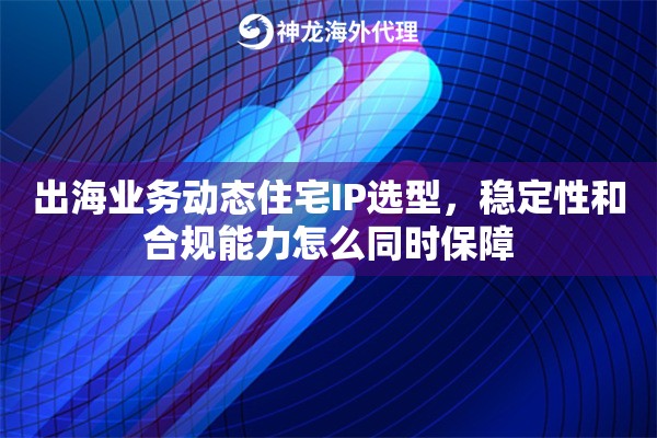 出海业务动态住宅IP选型，稳定性和合规能力怎么同时保障