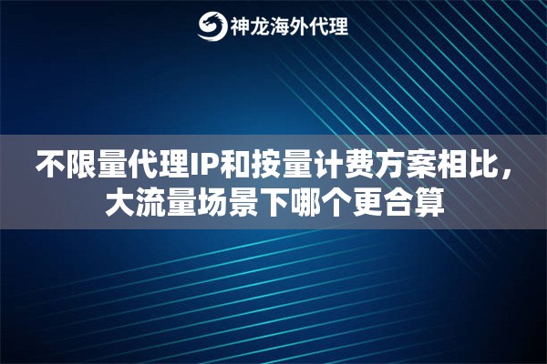 不限量代理IP和按量计费方案相比,大流量场景下哪个更合算 不限量代理IP和按量计费方案相比,大流量场景下哪个更合算
