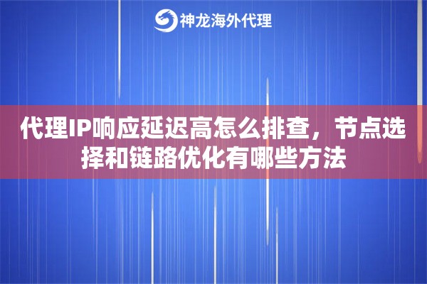 代理IP响应延迟高怎么排查,节点选择和链路优化有哪些方法 代理IP响应延迟高怎么排查,节点选择和链路优化有哪些方法