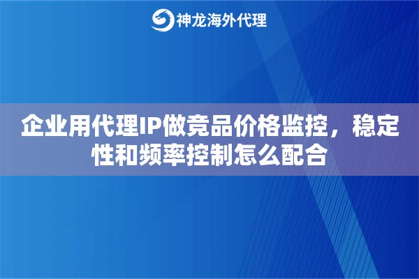 企业用代理IP做竞品价格监控,稳定性和频率控制怎么配合 企业用代理IP做竞品价格监控,稳定性和频率控制怎么配合