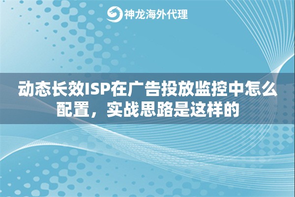 动态长效ISP在广告投放监控中怎么配置,实战思路是这样的 动态长效ISP在广告投放监控中怎么配置,实战思路是这样的