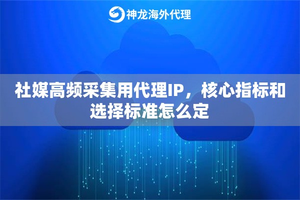 社媒高频采集用代理IP,核心指标和选择标准怎么定 社媒高频采集用代理IP,核心指标和选择标准怎么定