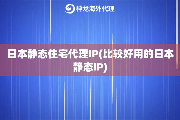 日本静态住宅代理IP(比较好用的日本静态IP)