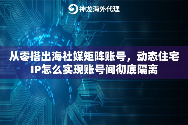 从零搭出海社媒矩阵账号,动态住宅IP怎么实现账号间彻底隔离 从零搭出海社媒矩阵账号,动态住宅IP怎么实现账号间彻底隔离