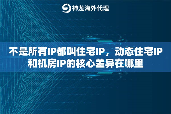 不是所有IP都叫住宅IP，动态住宅IP和机房IP的核心差异在哪里