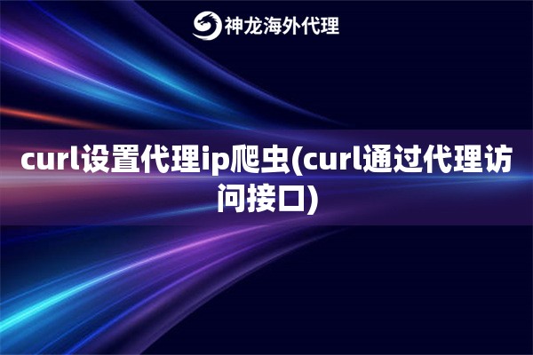 curl设置代理ip爬虫(curl通过代理访问接口)