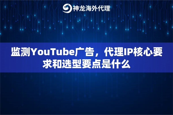 监测YouTube广告，代理IP核心要求和选型要点是什么