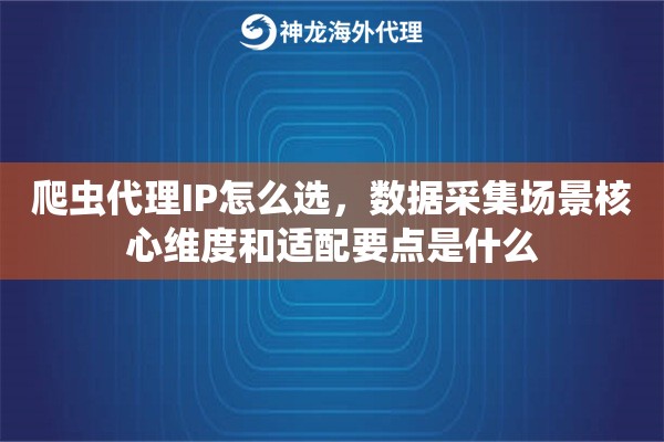 爬虫代理IP怎么选，数据采集场景核心维度和适配要点是什么