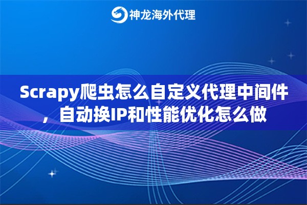 Scrapy爬虫怎么自定义代理中间件，自动换IP和性能优化怎么做