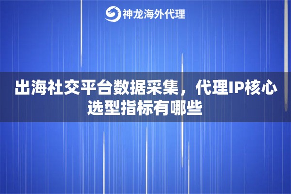 出海社交平台数据采集,代理IP核心选型指标有哪些 出海社交平台数据采集,代理IP核心选型指标有哪些