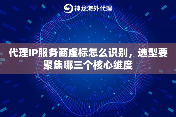代理IP服务商虚标怎么识别,选型要聚焦哪三个核心维度 代理IP服务商虚标怎么识别,选型要聚焦哪三个核心维度