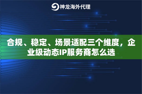 合规、稳定、场景适配三个维度,企业级动态IP服务商怎么选 合规、稳定、场景适配三个维度,企业级动态IP服务商怎么选